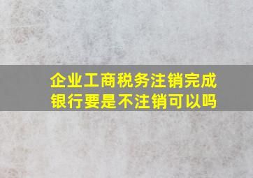 企业工商税务注销完成 银行要是不注销可以吗